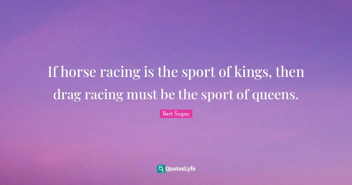 If horse racing is the sport of kings, then drag racing must be the sport of queens.