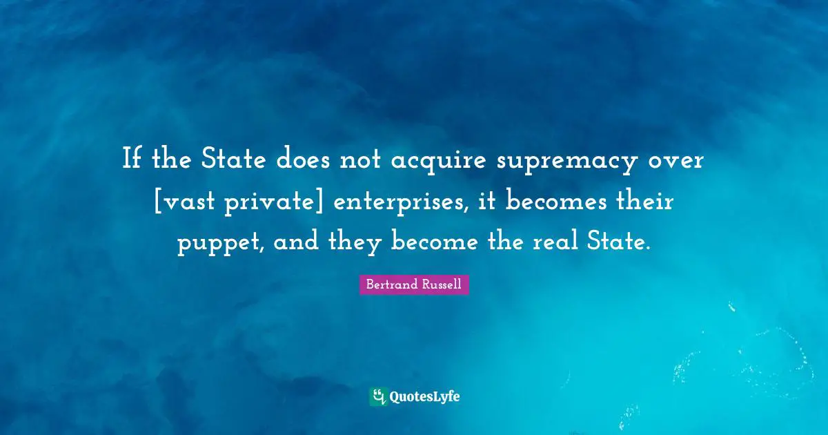 If the State does not acquire supremacy over [vast private] enterprises, it becomes their puppet, and they become the real State.