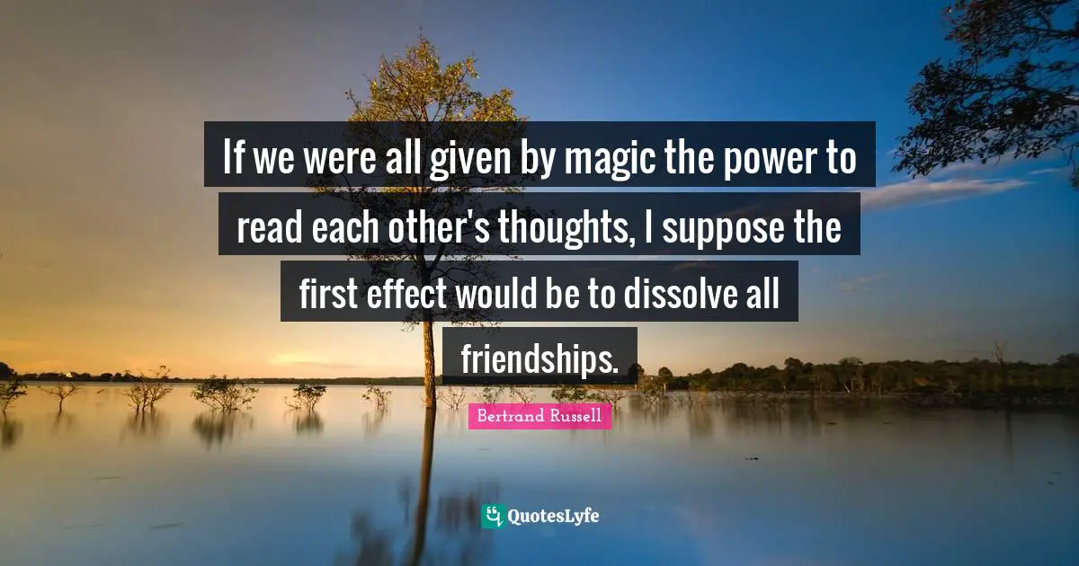 If we were all given by magic the power to read each other's thoughts, I suppose the first effect would be to dissolve all friendships.