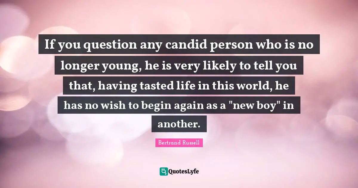 Candid Quotes: "If you question any candid person who is no longer young, he is very likely to tell you that, having tasted life in this world, he has no wish to begin again as a "new boy" in another."