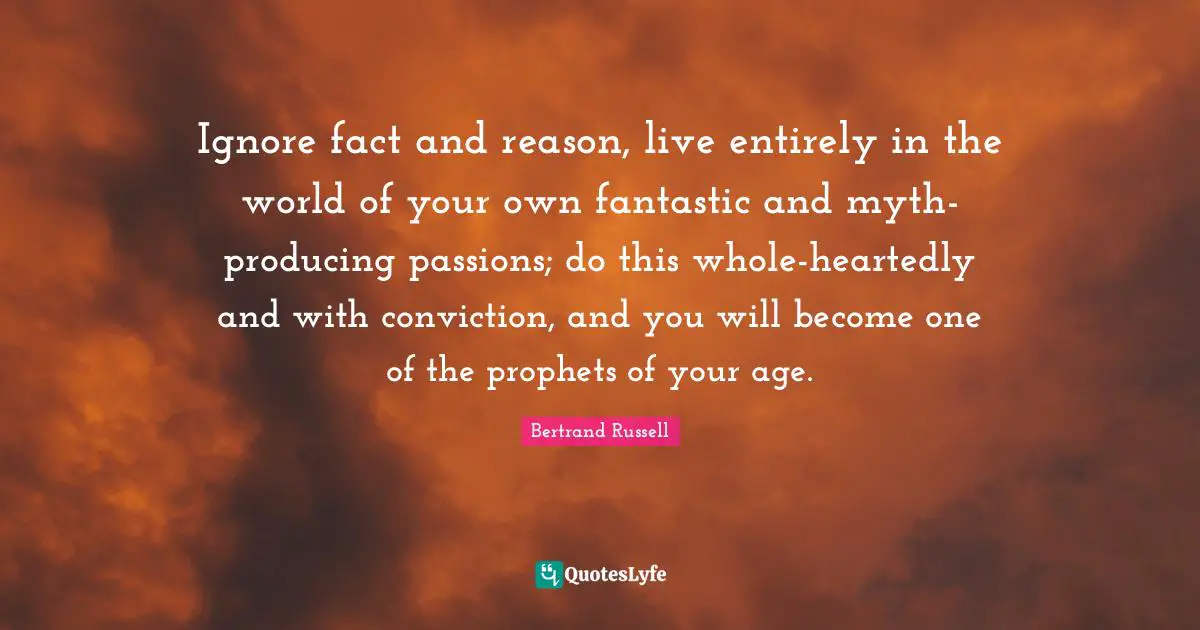 Ignore fact and reason, live entirely in the world of your own fantastic and myth-producing passions; do this whole-heartedly and with conviction, and you will become one of the prophets of your age.