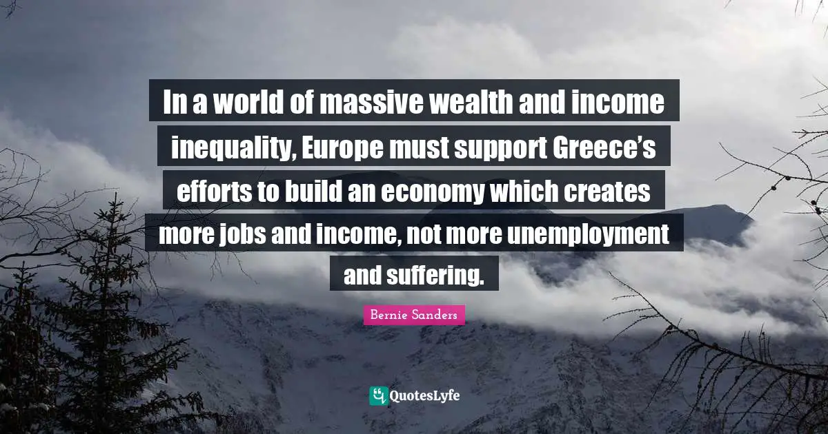 Income Inequality Quotes: "In a world of massive wealth and income inequality, Europe must support Greece’s efforts to build an economy which creates more jobs and income, not more unemployment and suffering."