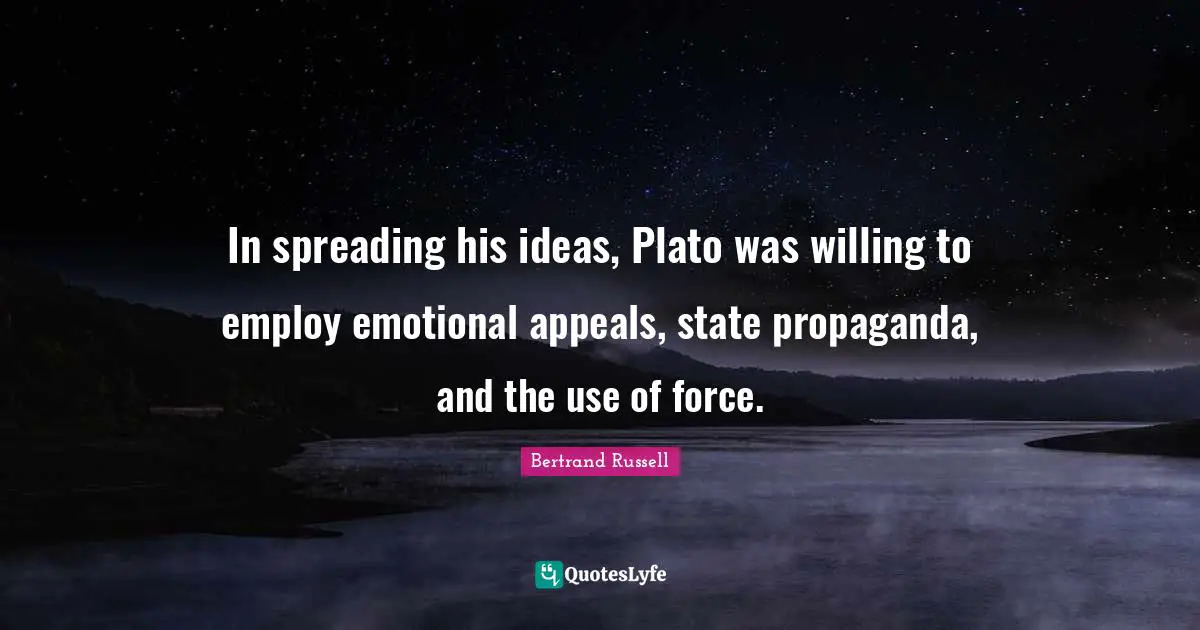 In spreading his ideas, Plato was willing to employ emotional appeals, state propaganda, and the use of force.