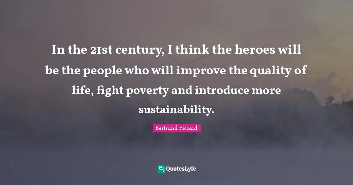 Century Quotes: "In the 21st century, I think the heroes will be the people who will improve the quality of life, fight poverty and introduce more sustainability."