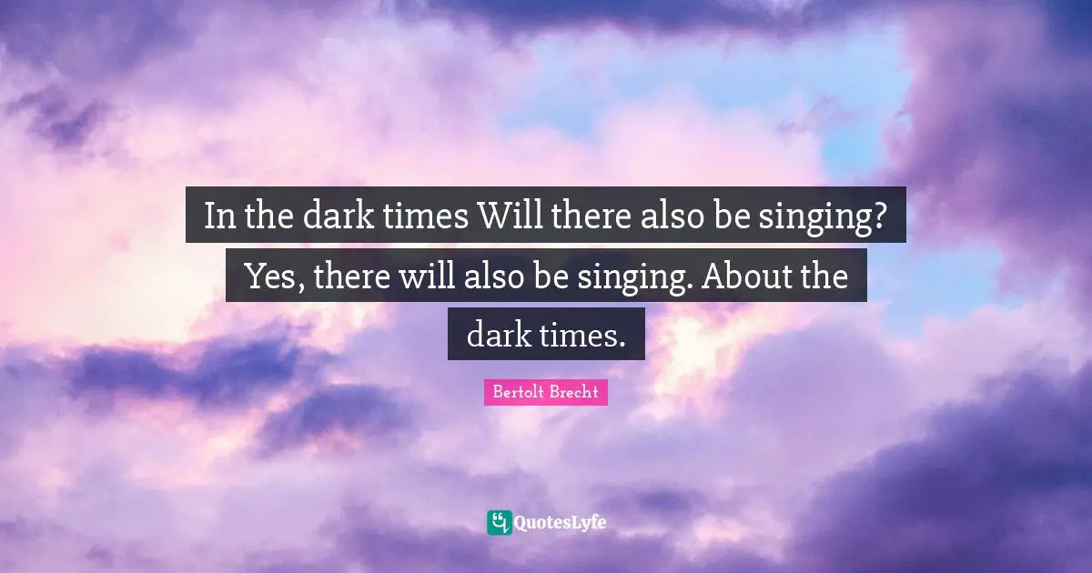 In the dark times Will there also be singing? Yes, there will also be singing. About the dark times.