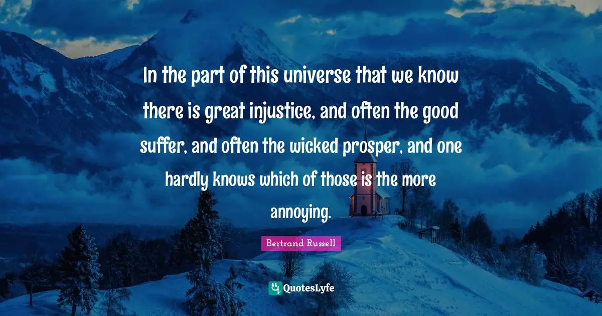 In the part of this universe that we know there is great injustice, and often the good suffer, and often the wicked prosper, and one hardly knows which of those is the more annoying.