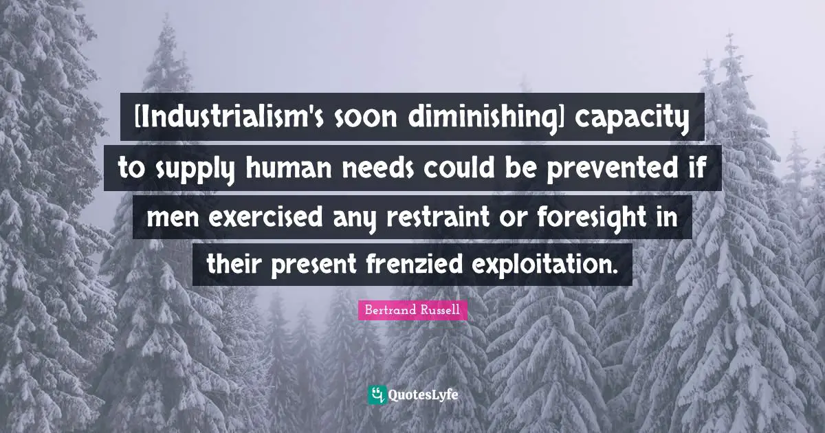 [Industrialism's soon diminishing] capacity to supply human needs could be prevented if men exercised any restraint or foresight in their present frenzied exploitation.