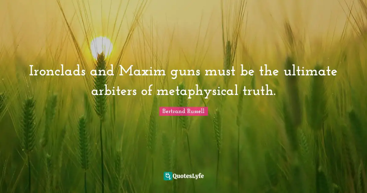 Ironclads and Maxim guns must be the ultimate arbiters of metaphysical truth.