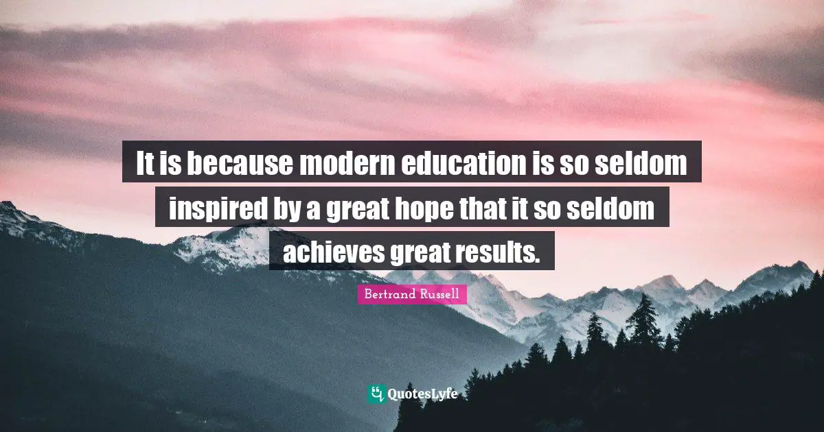 It is because modern education is so seldom inspired by a great hope that it so seldom achieves great results.