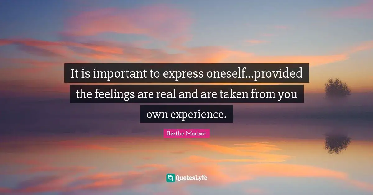 It is important to express oneself...provided the feelings are real and are taken from you own experience.