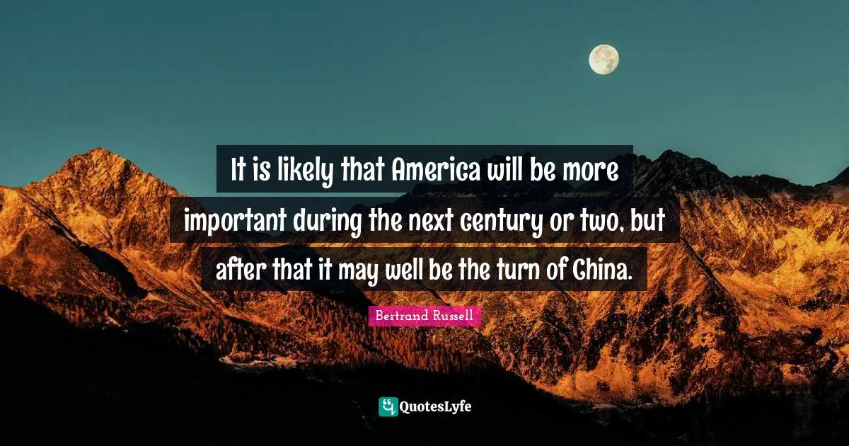 Bertrand Russell Quotes: "It is likely that America will be more important during the next century or two, but after that it may well be the turn of China."