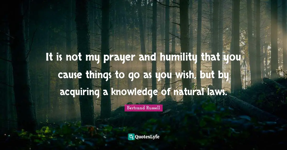 It is not my prayer and humility that you cause things to go as you wish, but by acquiring a knowledge of natural laws.