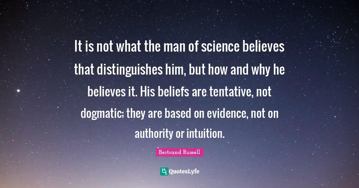It is not what the man of science believes that distinguishes him, but how and why he believes it. His beliefs are tentative, not dogmatic; they are based on evidence, not on authority or intuition.