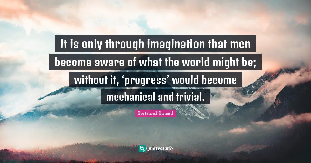 The Imagination Quotes: "It is only through imagination that men become aware of what the world might be; without it, ‘progress’ would become mechanical and trivial."