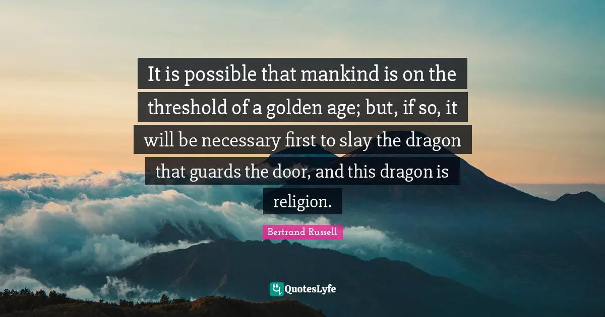 Bertrand Russell Quotes: "It is possible that mankind is on the threshold of a golden age; but, if so, it will be necessary first to slay the dragon that guards the door, and this dragon is religion."