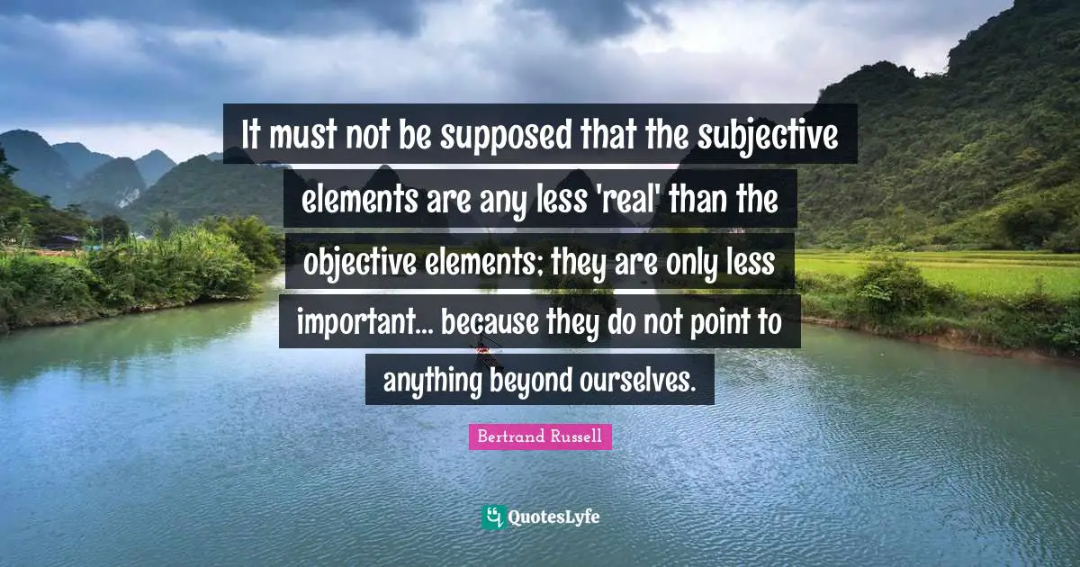 It must not be supposed that the subjective elements are any less 'real' than the objective elements; they are only less important... because they do not point to anything beyond ourselves.
