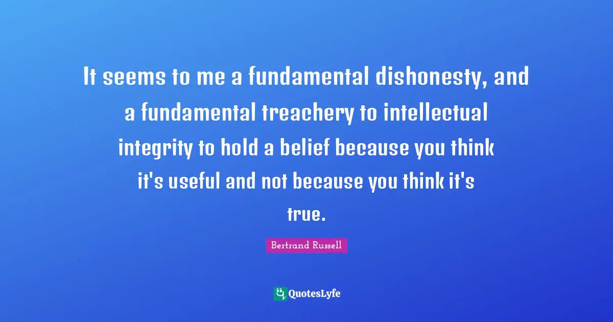 Treachery Quotes: "It seems to me a fundamental dishonesty, and a fundamental treachery to intellectual integrity to hold a belief because you think it's useful and not because you think it's true."