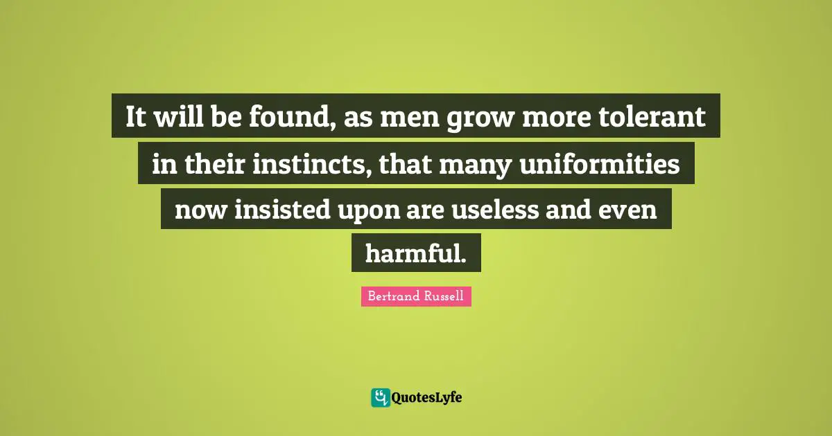 It will be found, as men grow more tolerant in their instincts, that many uniformities now insisted upon are useless and even harmful.