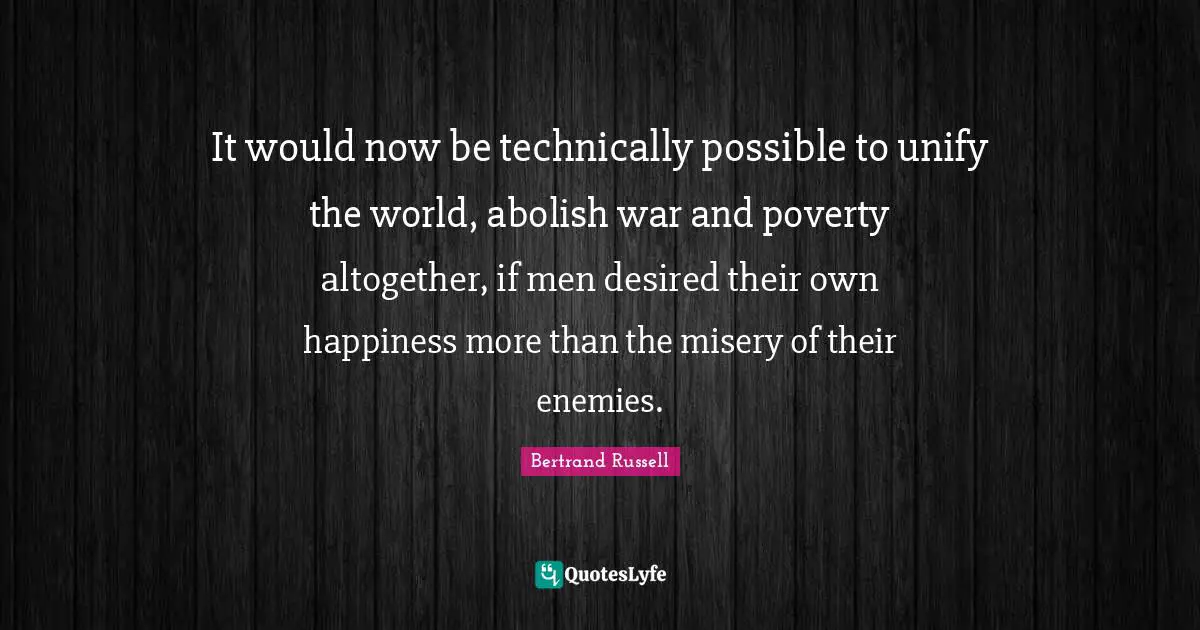 It would now be technically possible to unify the world, abolish war and poverty altogether, if men desired their own happiness more than the misery of their enemies.