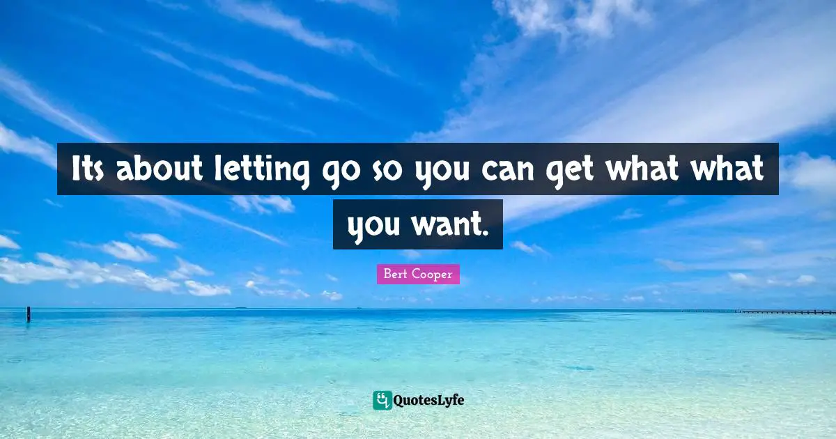 Its about letting go so you can get what what you want.