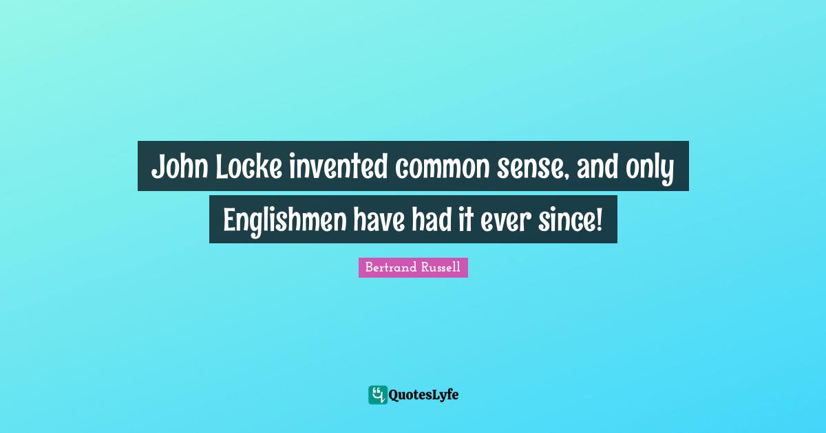 John Locke invented common sense, and only Englishmen have had it ever since!