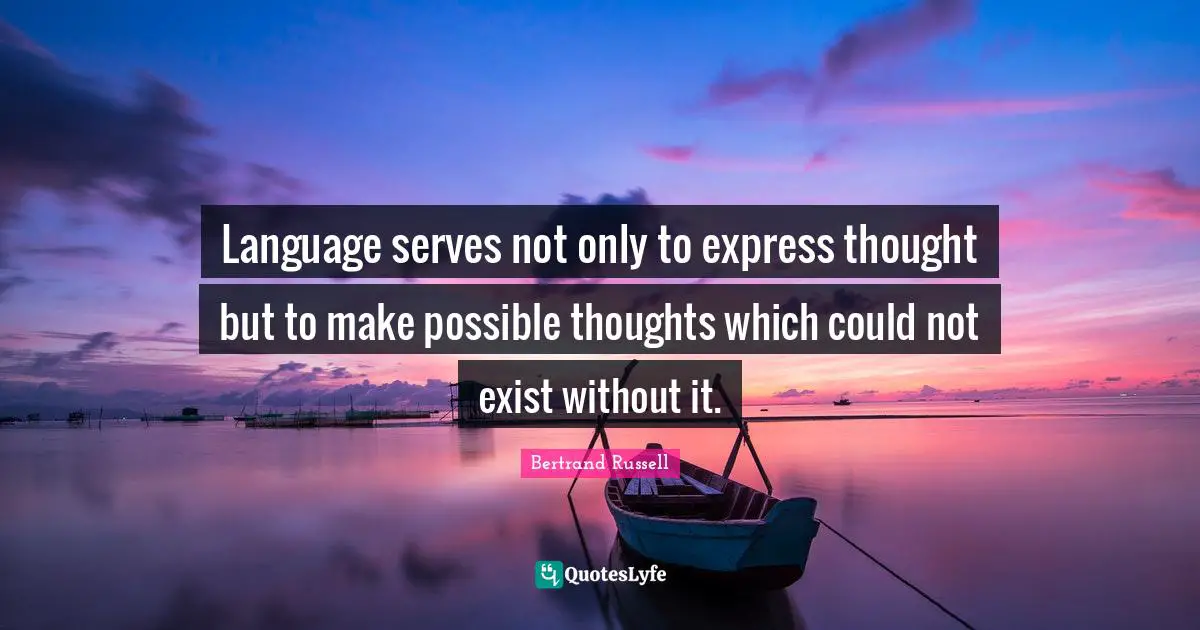 Language serves not only to express thought but to make possible thoughts which could not exist without it.