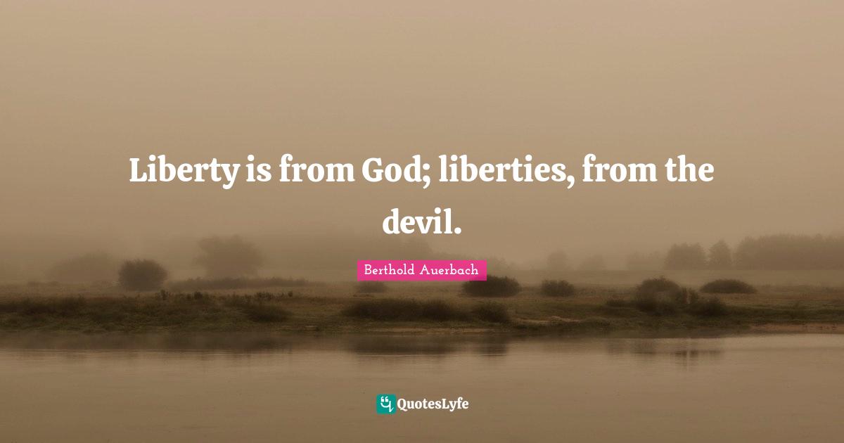 Liberty is from God; liberties, from the devil.