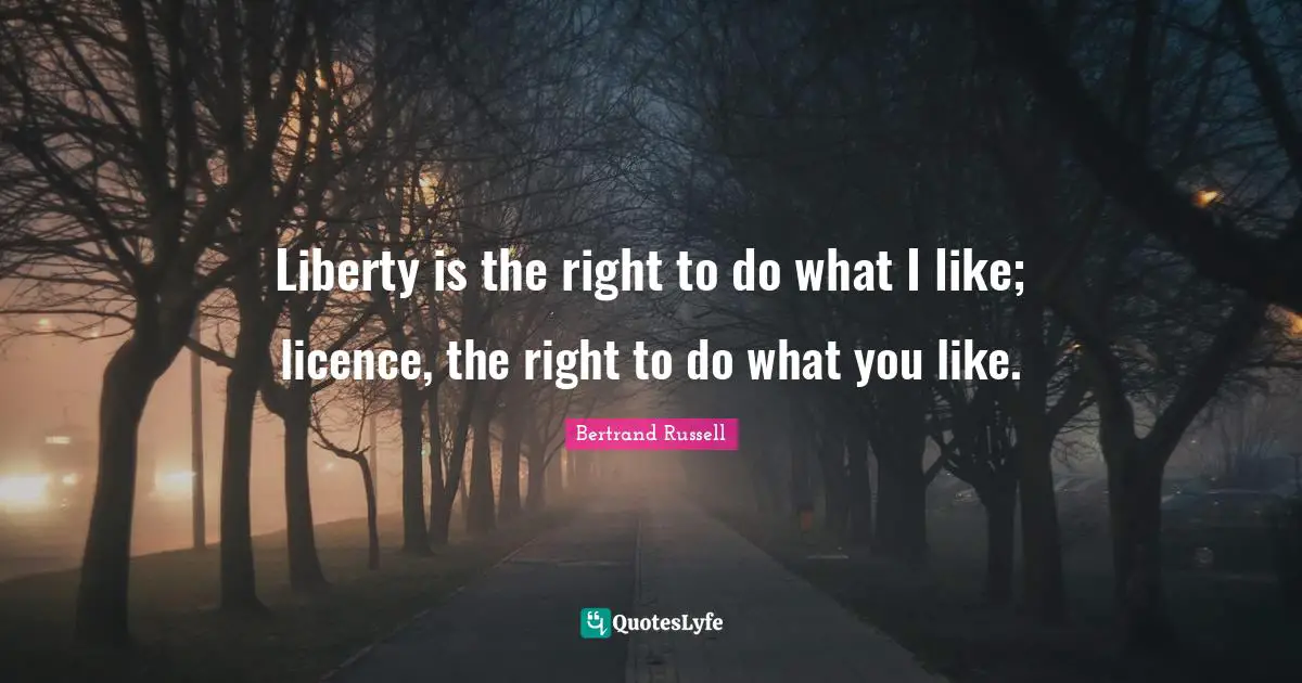 Liberty is the right to do what I like; licence, the right to do what you like.