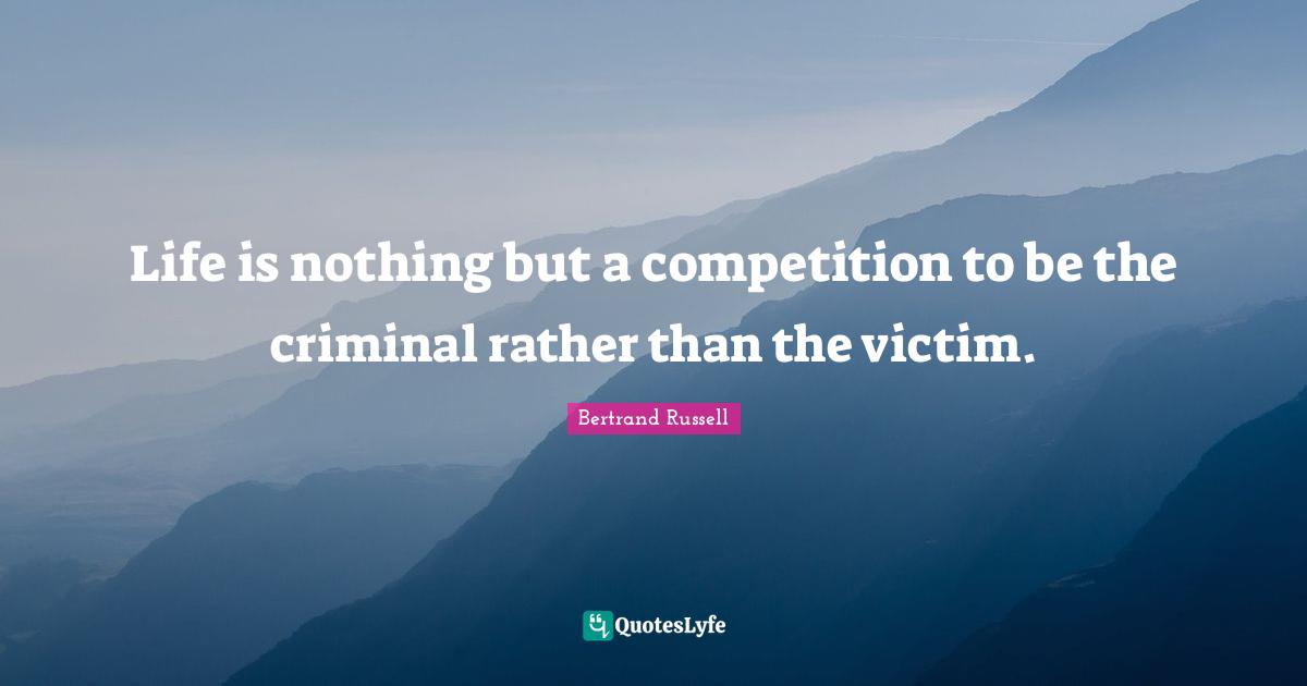 Life is nothing but a competition to be the criminal rather than the victim.