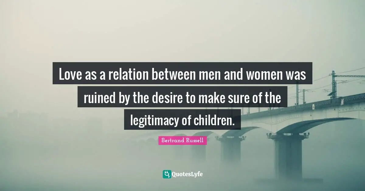 Love as a relation between men and women was ruined by the desire to make sure of the legitimacy of children.