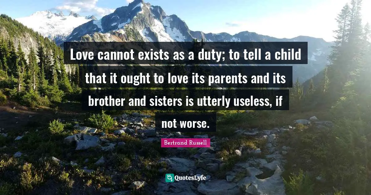 Love cannot exists as a duty; to tell a child that it ought to love its parents and its brother and sisters is utterly useless, if not worse.