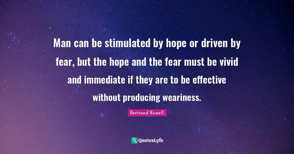 Man can be stimulated by hope or driven by fear, but the hope and the fear must be vivid and immediate if they are to be effective without producing weariness.
