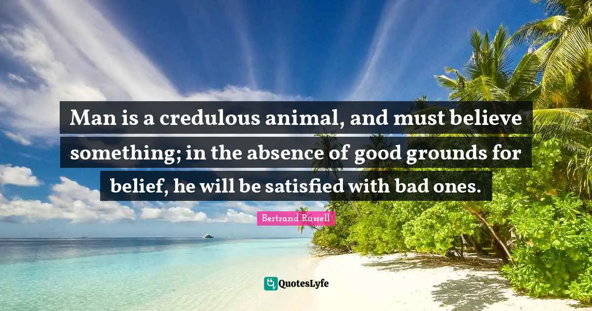 Man is a credulous animal, and must believe something; in the absence of good grounds for belief, he will be satisfied with bad ones.