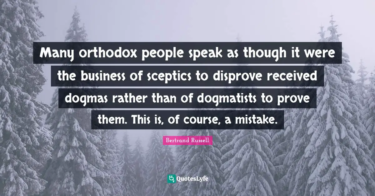 Many orthodox people speak as though it were the business of sceptics to disprove received dogmas rather than of dogmatists to prove them. This is, of course, a mistake.
