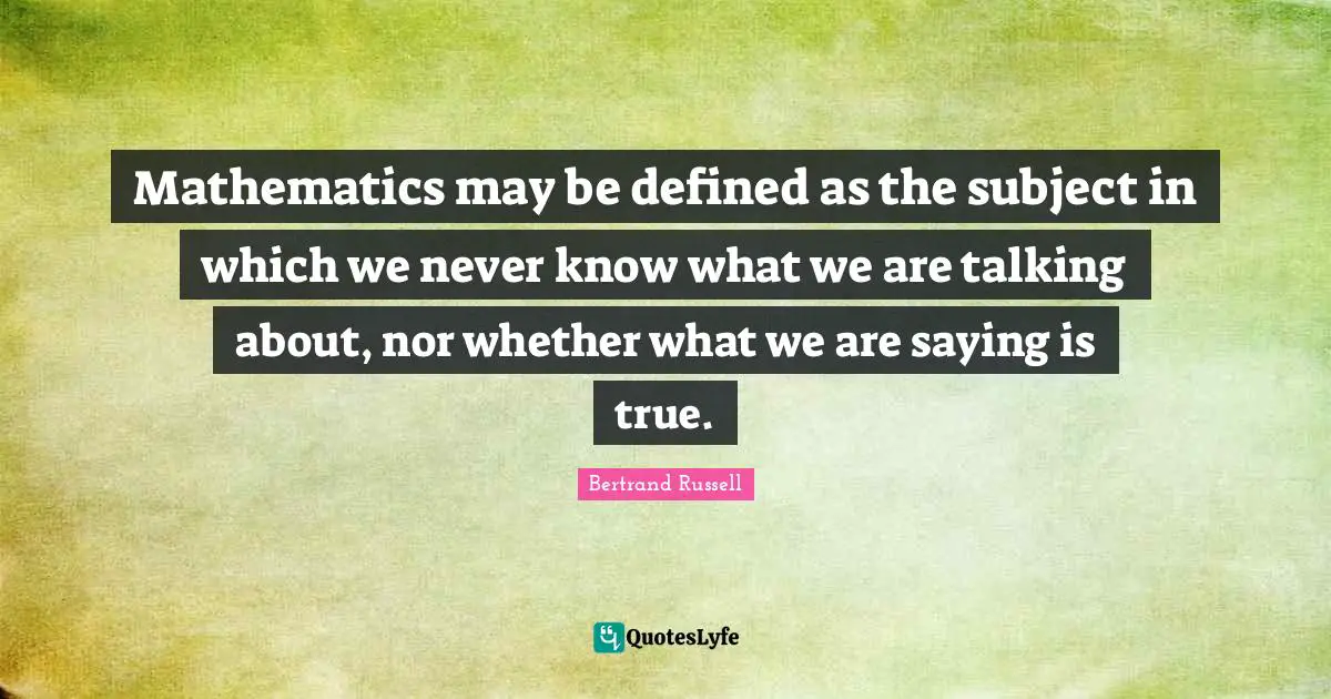 Mathematics may be defined as the subject in which we never know what we are talking about, nor whether what we are saying is true.