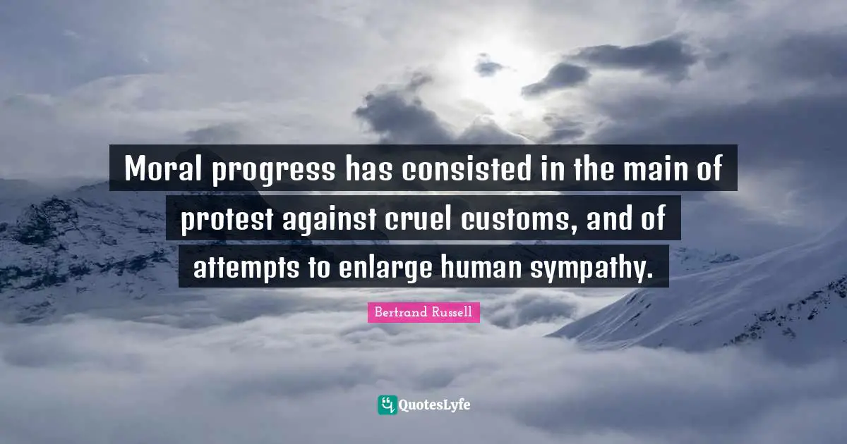 Moral progress has consisted in the main of protest against cruel customs, and of attempts to enlarge human sympathy.