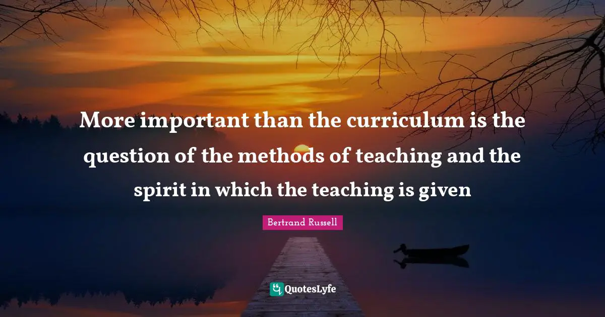 Bertrand Russell Quotes: More important than the curriculum is the question of the methods of teaching and the spirit in which the teaching is given