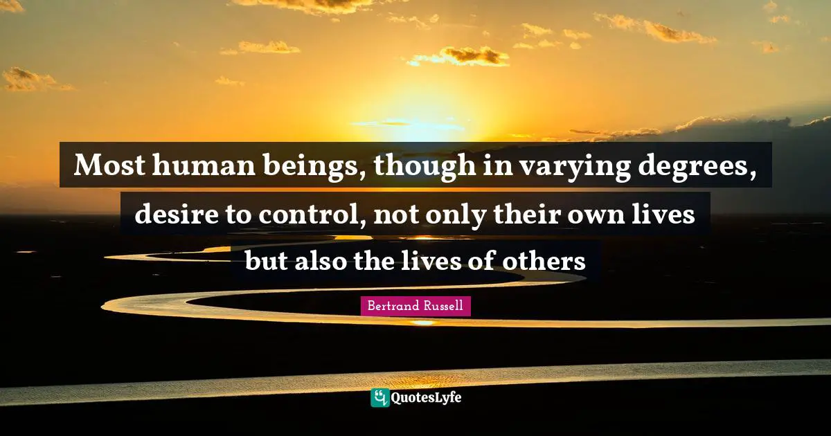 Bertrand Russell Quotes: "Most human beings, though in varying degrees, desire to control, not only their own lives but also the lives of others"