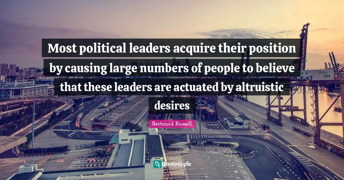 Most political leaders acquire their position by causing large numbers of people to believe that these leaders are actuated by altruistic desires
