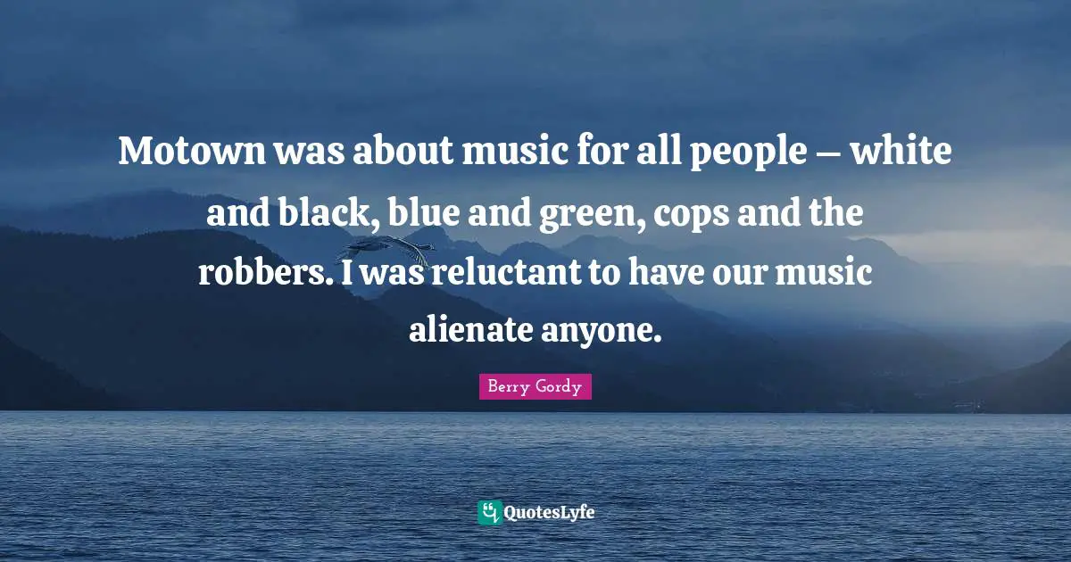 Motown was about music for all people – white and black, blue and green, cops and the robbers. I was reluctant to have our music alienate anyone.