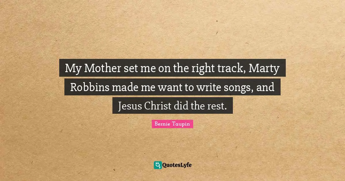 My Mother set me on the right track, Marty Robbins made me want to write songs, and Jesus Christ did the rest.