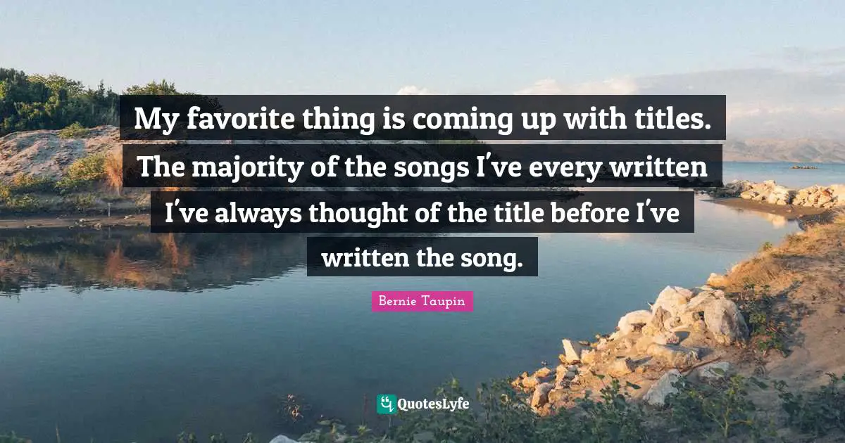 My favorite thing is coming up with titles. The majority of the songs I've every written I've always thought of the title before I've written the song.