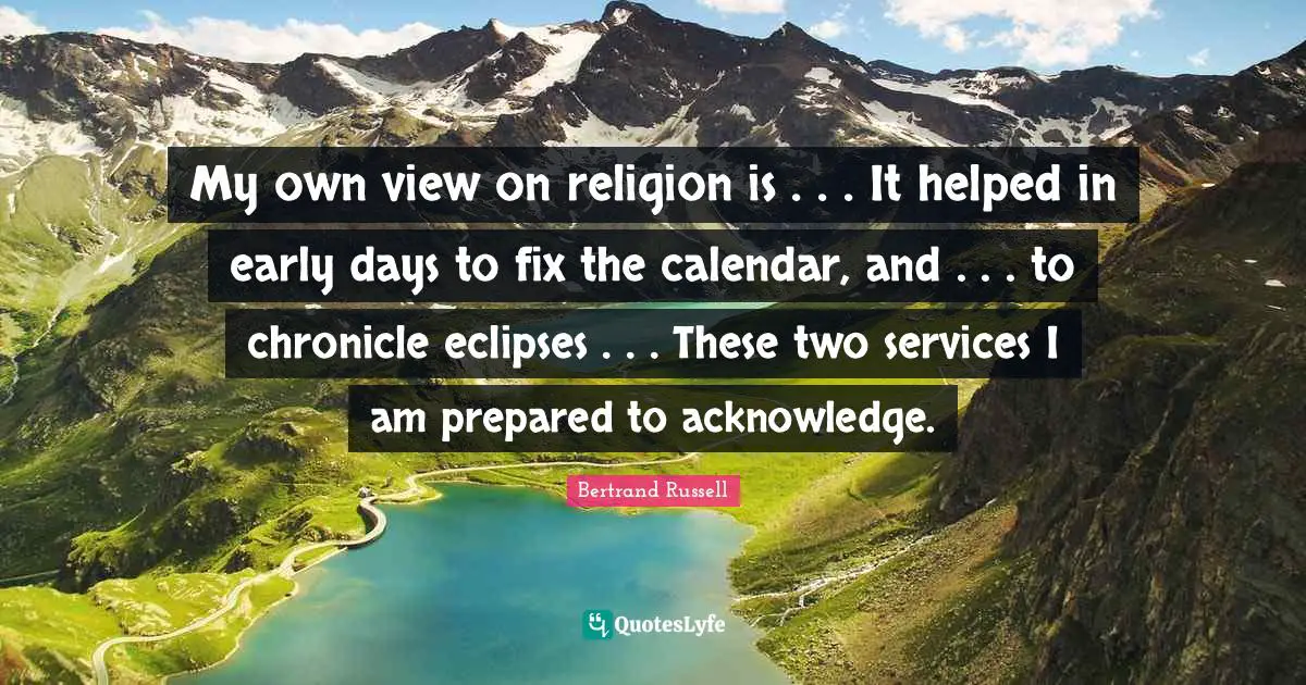 My own view on religion is . . . It helped in early days to fix the calendar, and . . . to chronicle eclipses . . . These two services I am prepared to acknowledge.