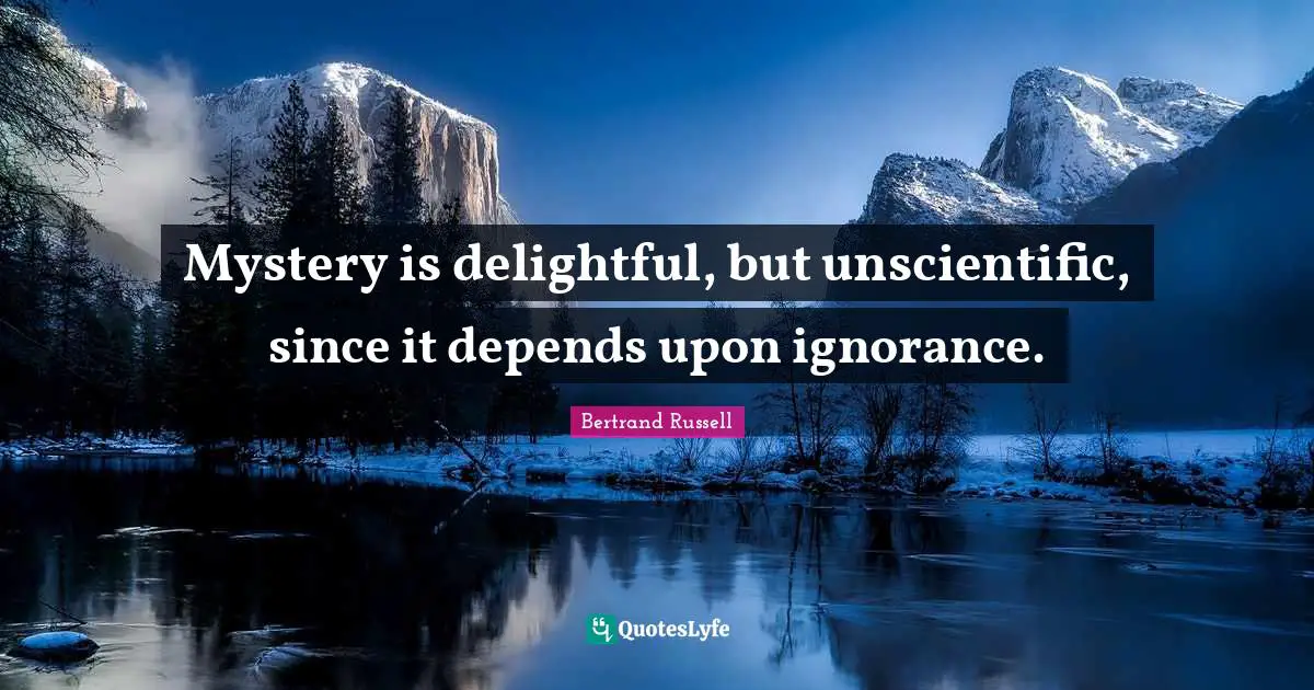 Mystery is delightful, but unscientific, since it depends upon ignorance.