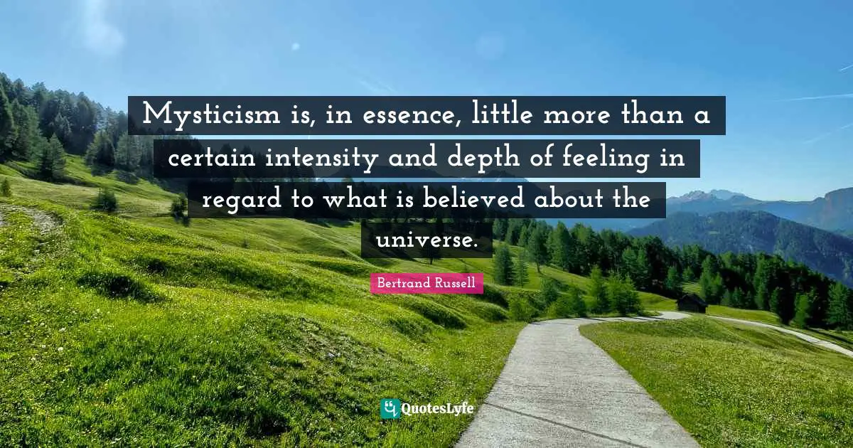 Mysticism is, in essence, little more than a certain intensity and depth of feeling in regard to what is believed about the universe.