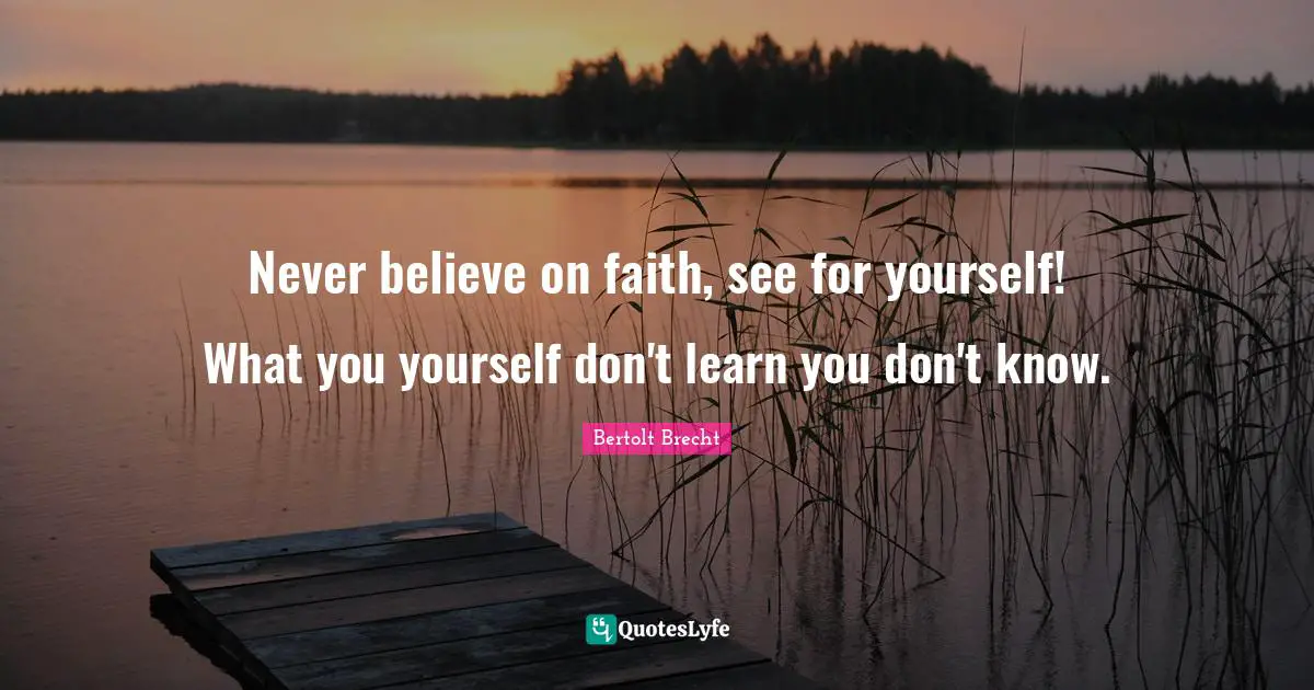 Never believe on faith, see for yourself! What you yourself don't learn you don't know.