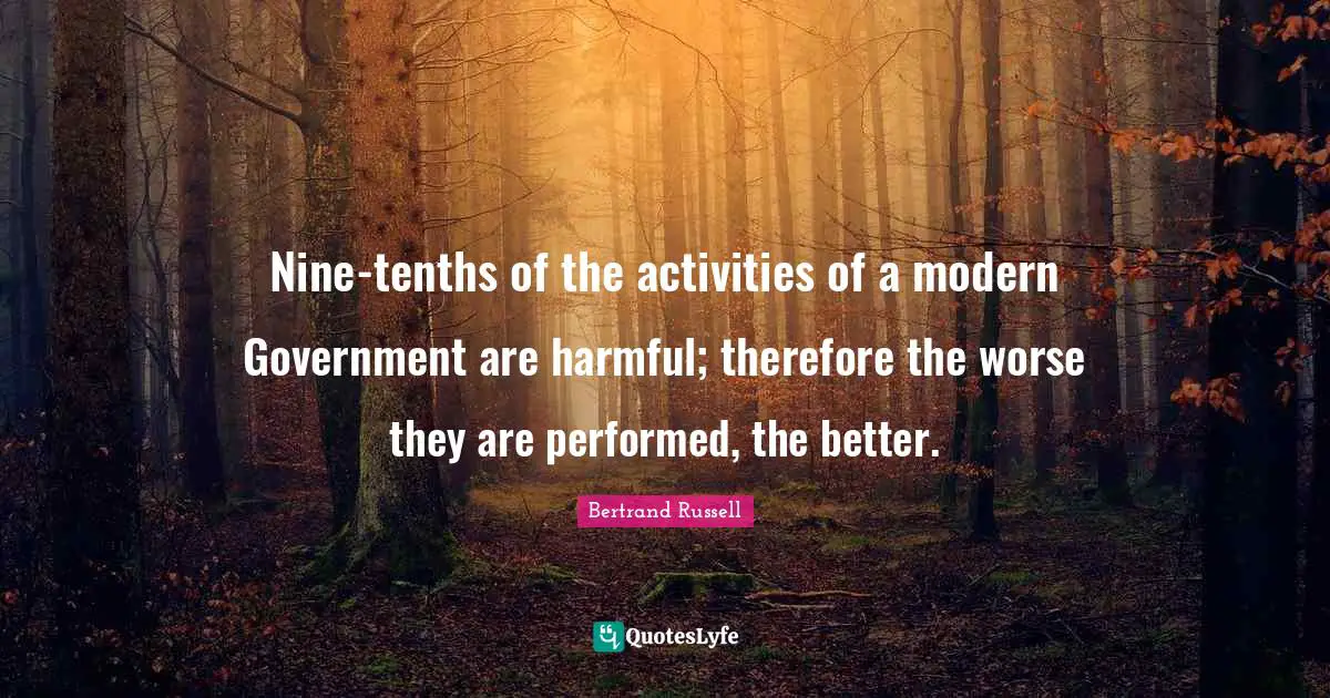 Nine-tenths of the activities of a modern Government are harmful; therefore the worse they are performed, the better.