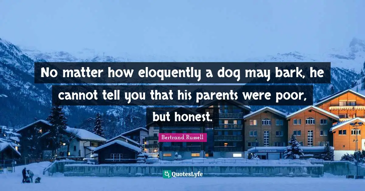 No matter how eloquently a dog may bark, he cannot tell you that his parents were poor, but honest.