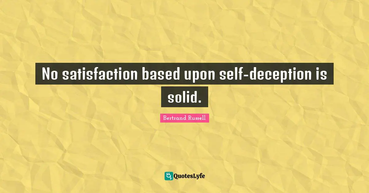 No satisfaction based upon self-deception is solid.