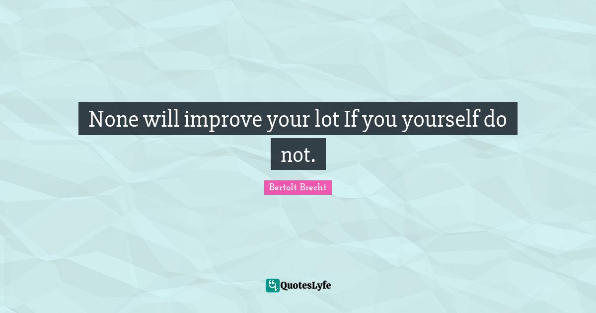 None will improve your lot If you yourself do not.